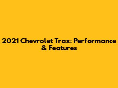 2021 Chevrolet Trax: Performance & Features