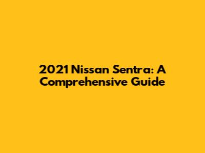 2021 Nissan Sentra: A Comprehensive Guide