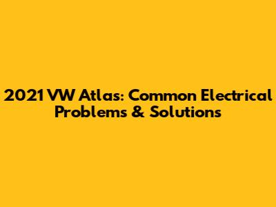 2021 VW Atlas: Common Electrical Problems & Solutions