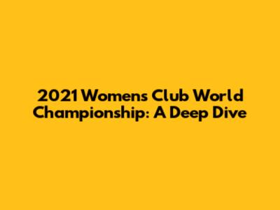 2021 Women's Club World Championship: A Deep Dive