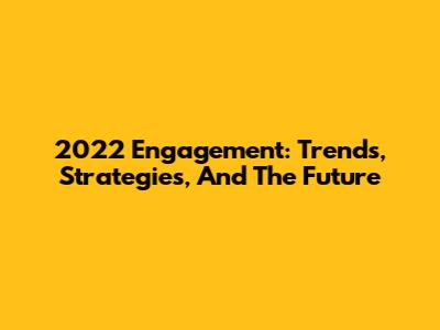 2022 Engagement: Trends, Strategies, And The Future