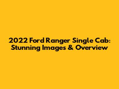 2022 Ford Ranger Single Cab: Stunning Images & Overview