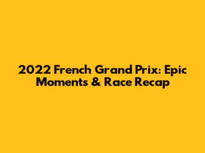 2022 French Grand Prix: Epic Moments & Race Recap