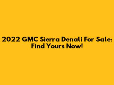 2022 GMC Sierra Denali For Sale: Find Yours Now!