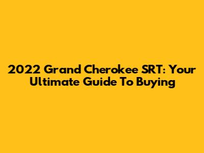 2022 Grand Cherokee SRT: Your Ultimate Guide To Buying