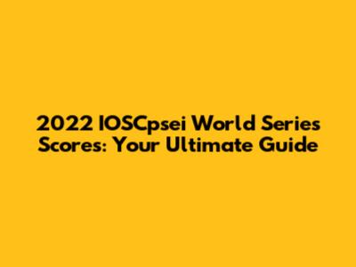 2022 IOSCpsei World Series Scores: Your Ultimate Guide