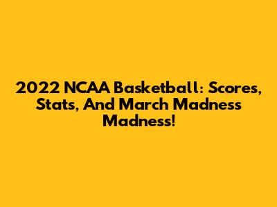 2022 NCAA Basketball: Scores, Stats, And March Madness Madness!