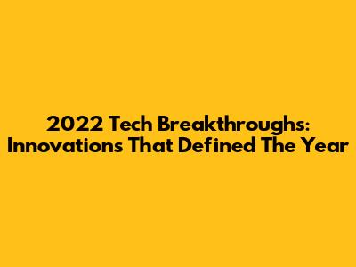 2022 Tech Breakthroughs: Innovations That Defined The Year