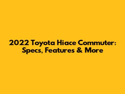 2022 Toyota Hiace Commuter: Specs, Features & More