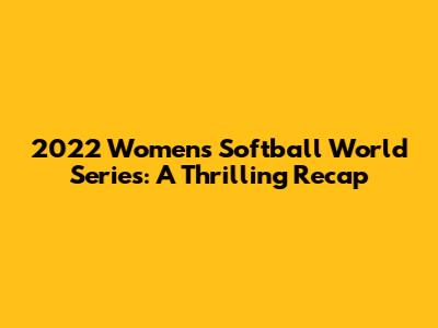 2022 Women's Softball World Series: A Thrilling Recap