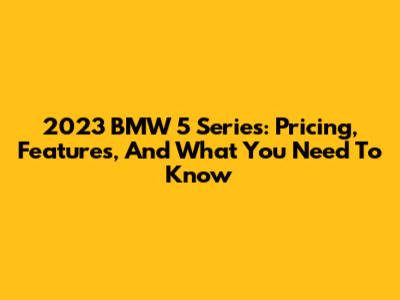 2023 BMW 5 Series: Pricing, Features, And What You Need To Know