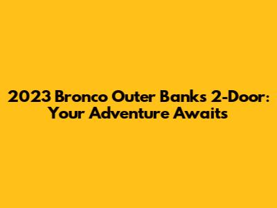2023 Bronco Outer Banks 2-Door: Your Adventure Awaits