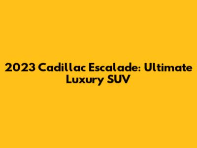 2023 Cadillac Escalade: Ultimate Luxury SUV