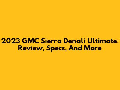 2023 GMC Sierra Denali Ultimate: Review, Specs, And More