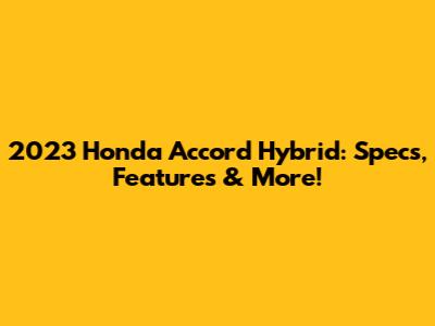 2023 Honda Accord Hybrid: Specs, Features & More!