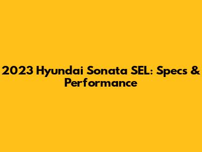 2023 Hyundai Sonata SEL: Specs & Performance