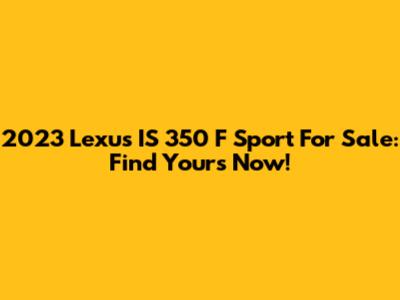 2023 Lexus IS 350 F Sport For Sale: Find Yours Now!