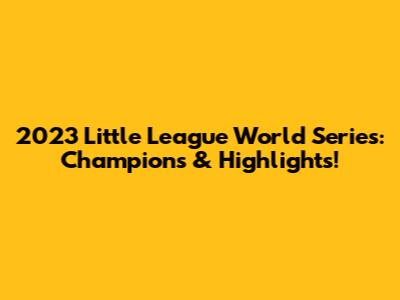 2023 Little League World Series: Champions & Highlights!