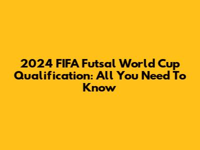 2024 FIFA Futsal World Cup Qualification: All You Need To Know