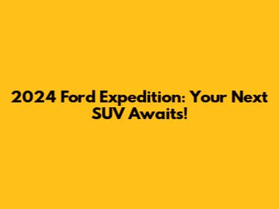 2024 Ford Expedition: Your Next SUV Awaits!