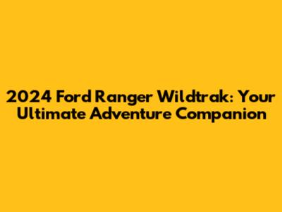 2024 Ford Ranger Wildtrak: Your Ultimate Adventure Companion
