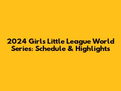 2024 Girls Little League World Series: Schedule & Highlights