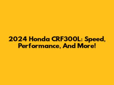2024 Honda CRF300L: Speed, Performance, And More!