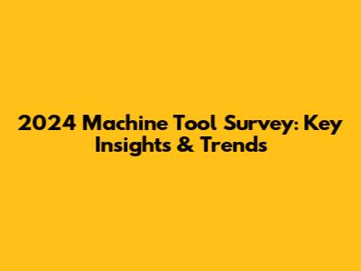 2024 Machine Tool Survey: Key Insights & Trends