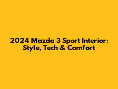 2024 Mazda 3 Sport Interior: Style, Tech & Comfort