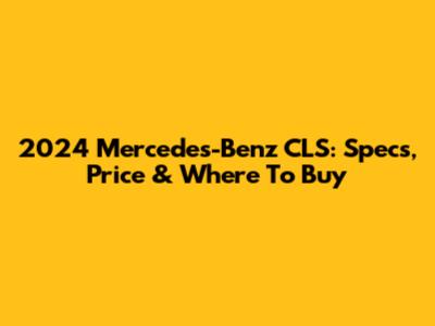 2024 Mercedes-Benz CLS: Specs, Price & Where To Buy