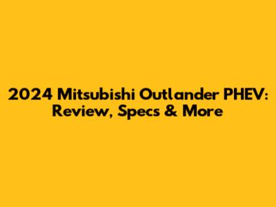 2024 Mitsubishi Outlander PHEV: Review, Specs & More