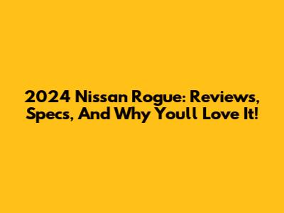 2024 Nissan Rogue: Reviews, Specs, And Why You'll Love It!
