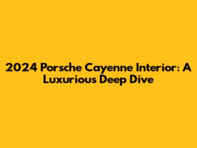 2024 Porsche Cayenne Interior: A Luxurious Deep Dive