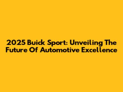 2025 Buick Sport: Unveiling The Future Of Automotive Excellence