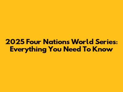 2025 Four Nations World Series: Everything You Need To Know