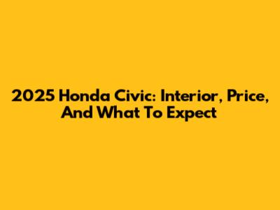 2025 Honda Civic: Interior, Price, And What To Expect