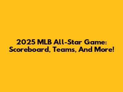 2025 MLB All-Star Game: Scoreboard, Teams, And More!