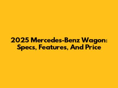 2025 Mercedes-Benz Wagon: Specs, Features, And Price