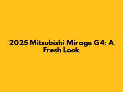 2025 Mitsubishi Mirage G4: A Fresh Look
