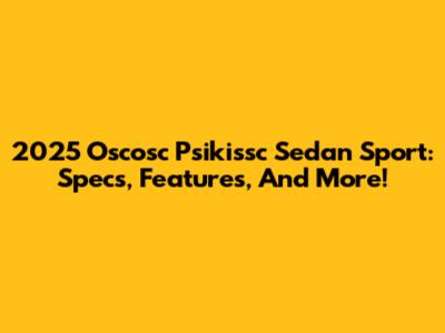 2025 Oscosc Psikissc Sedan Sport: Specs, Features, And More!