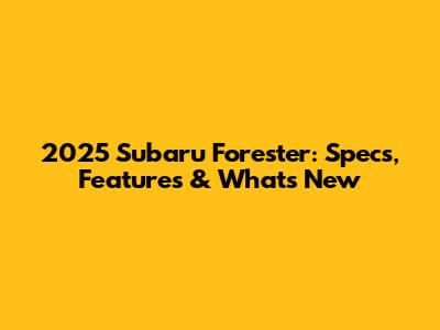 2025 Subaru Forester: Specs, Features & What's New