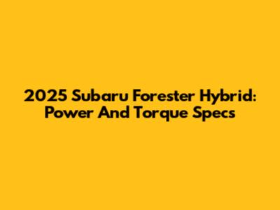 2025 Subaru Forester Hybrid: Power And Torque Specs