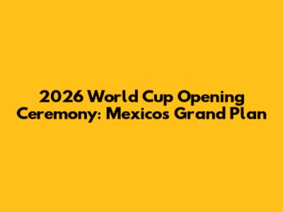 2026 World Cup Opening Ceremony: Mexico's Grand Plan