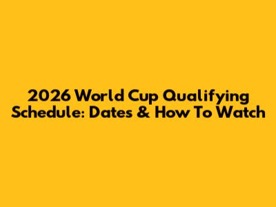 2026 World Cup Qualifying Schedule: Dates & How To Watch