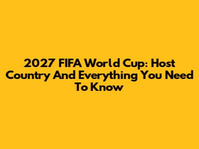 2027 FIFA World Cup: Host Country And Everything You Need To Know