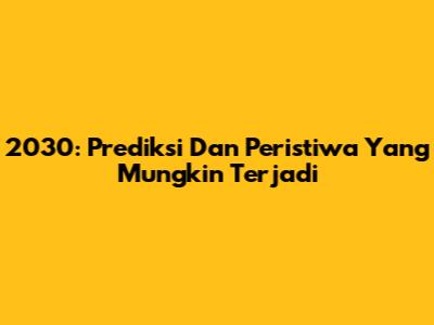 2030: Prediksi Dan Peristiwa Yang Mungkin Terjadi