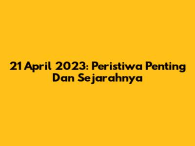 21 April 2023: Peristiwa Penting Dan Sejarahnya