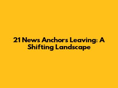 21 News Anchors Leaving: A Shifting Landscape