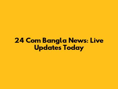 24 Com Bangla News: Live Updates Today