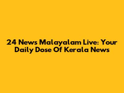 24 News Malayalam Live: Your Daily Dose Of Kerala News